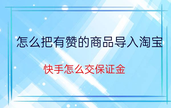 怎么把有赞的商品导入淘宝 快手怎么交保证金？